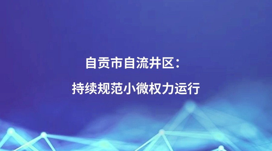 中国纪检监察报关注 | 自贡市自流井区:持续规范小微权力运行