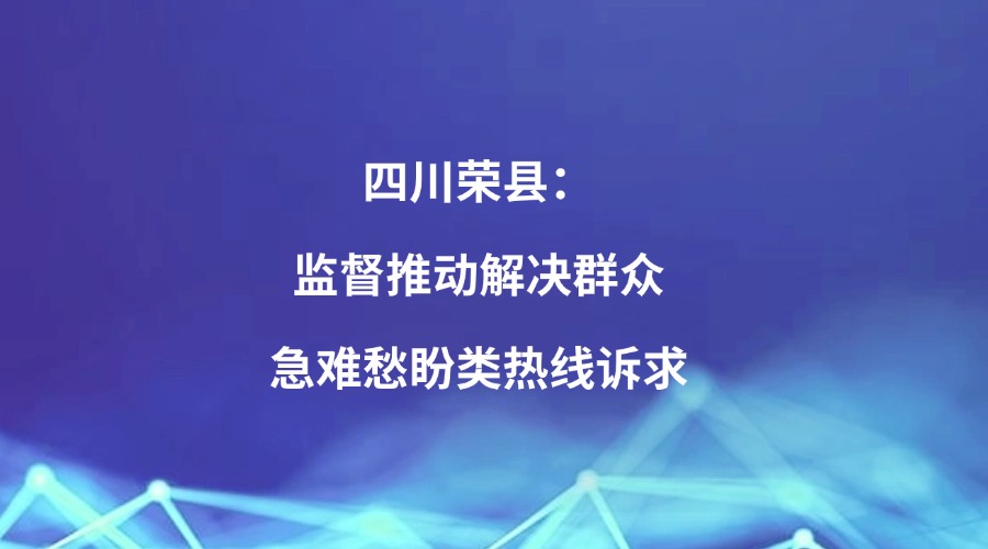 中央纪委国家监委网站关注丨四川荣县：监督推动解决群众急难愁盼类热线诉求