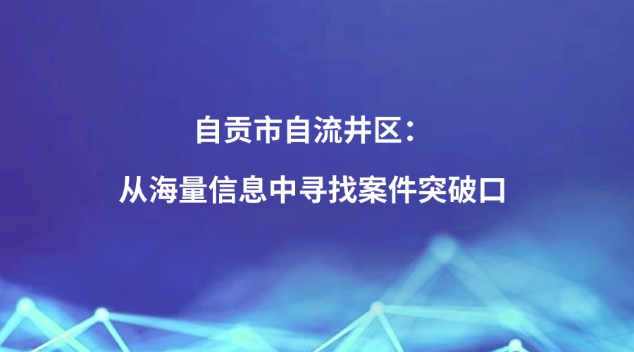 中国纪检监察报关注丨自贡市自流井区：从海量信息中寻找案件突破口