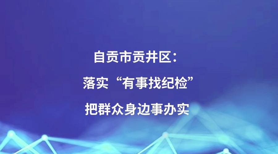四川日报关注丨自贡市贡井区：落实“有事找纪检” ，把群众身边事办实