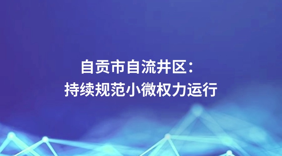 中国纪检监察报关注 | 自贡市自流井区：持续规范小微权力运行