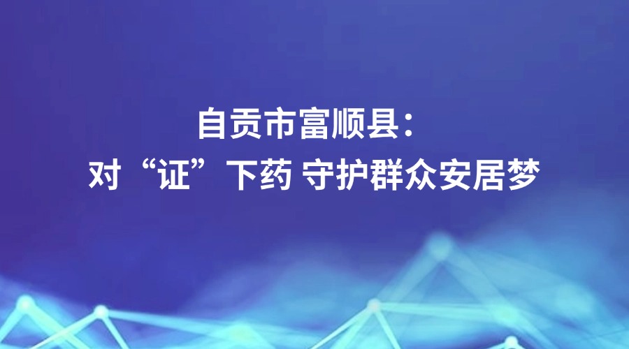 廉洁四川《清风暖民心》栏目关注丨自贡市富顺县：对“证”下药 守护群众安居梦