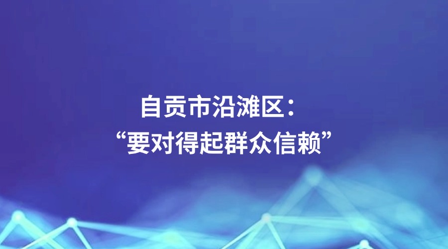 中国纪检监察报关注 | 自贡市沿滩区：“要对得起群众信赖”