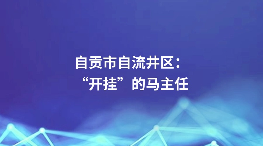 廉洁四川《纪检人·映记》栏目关注 | 自贡市自流井区:“开挂”的马主任