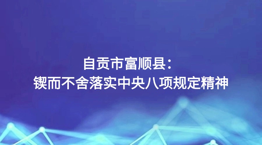 《四川新闻联播》关注 | 自贡市富顺县:锲而不舍落实中央八项规定精神