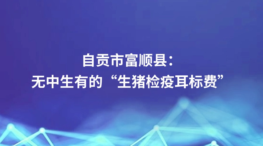 廉洁四川《有事找纪检•清风暖民心》栏目报道 | 自贡市富顺县：无中生有的“生猪检疫耳标费”