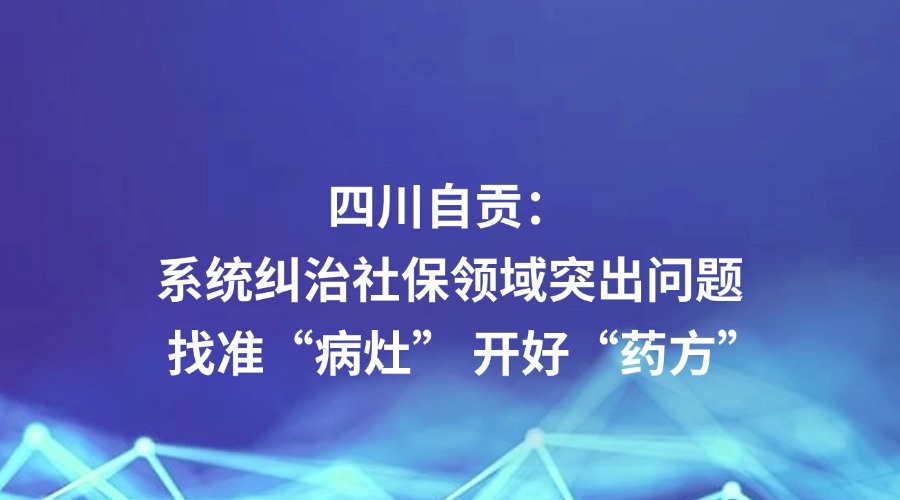 中国纪检监察报报道 | 四川自贡系统纠治社保领域突出问题 找准“病灶” 开好“药方”