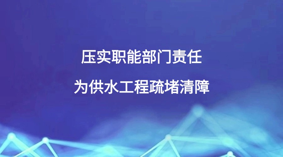 中国纪检监察报报道 | 压实职能部门责任 为供水工程疏堵清障