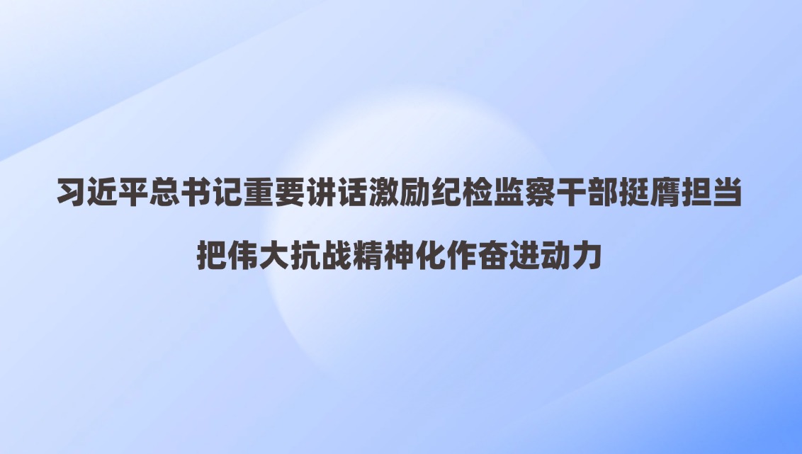 习近平总书记重要讲话激励纪检监察干部挺膺担当 把伟大抗战精神化作奋进动力