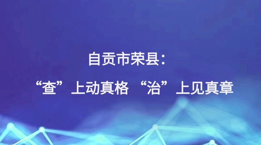 中国纪检监察报报道 | 自贡市荣县:“查”上动真格 “治”上见真章