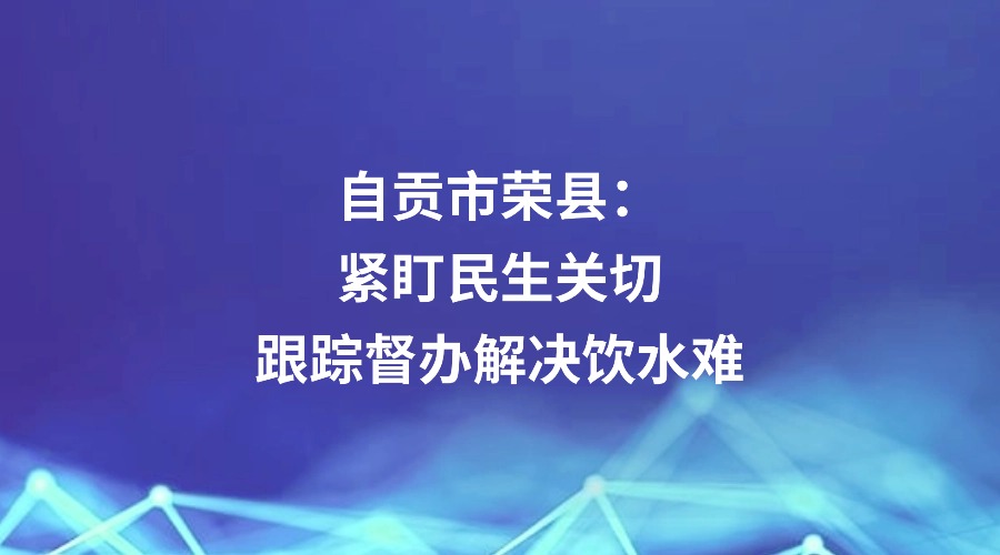 中国纪检监察报报道丨自贡市荣县：紧盯民生关切 跟踪督办解决饮水难