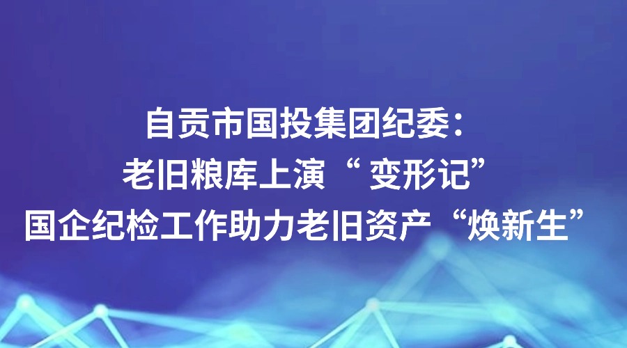 川观新闻报道｜自贡市国投集团纪委：老旧粮库上演“ 变形记” 国企纪检工作助力老旧资产“焕新生”
