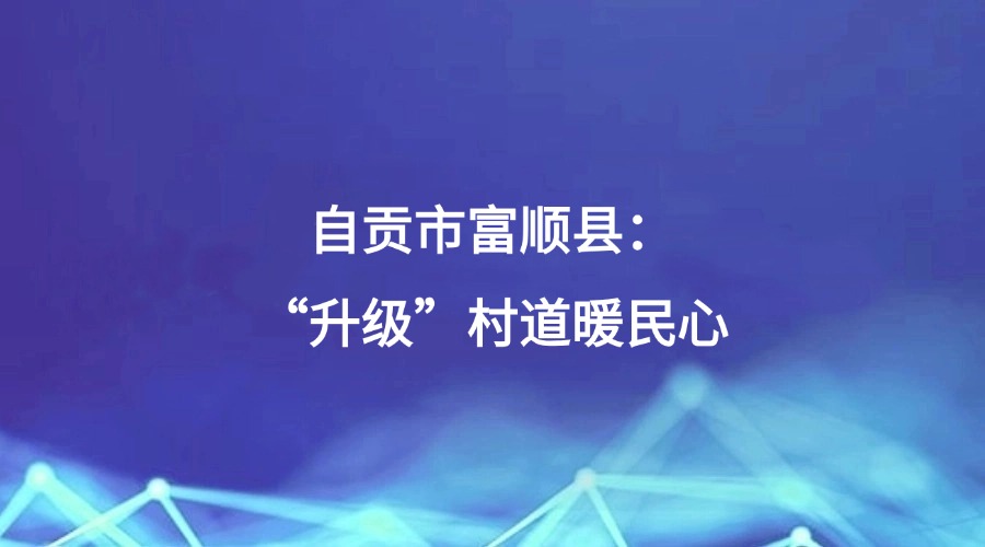 廉洁四川《清风暖民心》栏目报道 | 自贡市富顺县：“升级”村道暖民心