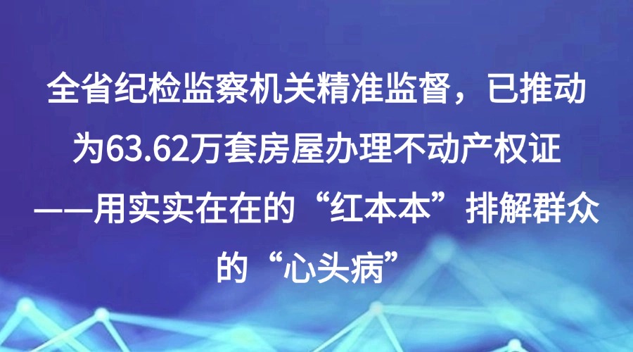 全省纪检监察机关精准监督，已推动为63.62万套房屋办理不动产权证——用实实在在的“红本本”排解群众的“心头病”