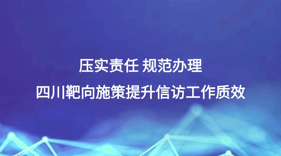 中国纪检监察报报道 | 压实责任 规范办理 四川靶向施策提升信访工作质效
