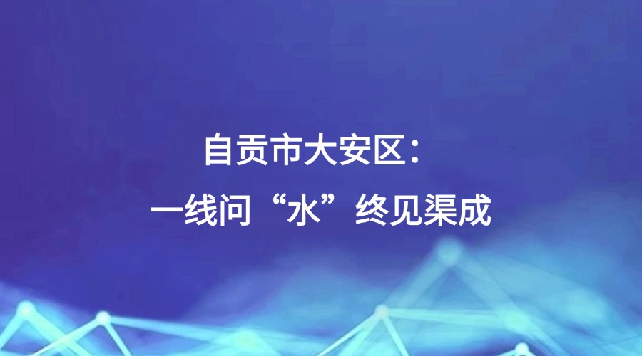 廉洁四川《清风暖民心》栏目报道丨自贡市大安区：一线问“水”终见渠成