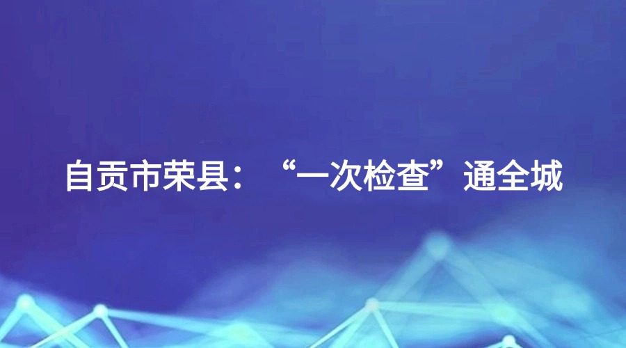 廉洁四川《清风暖民心》报道丨自贡市荣县：“一次检查”通全城