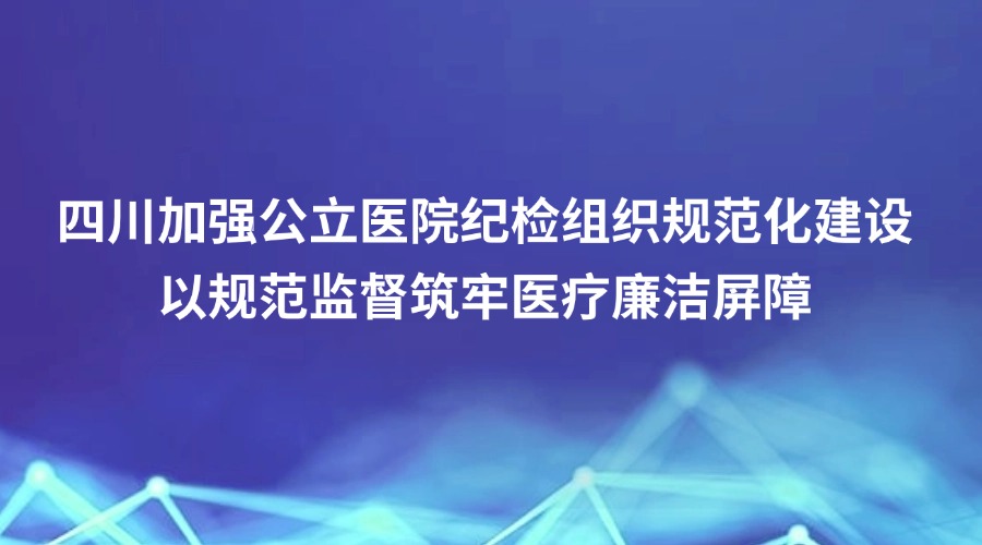 四川日报报道丨四川加强公立医院纪检组织规范化建设 以规范监督筑牢医疗廉洁屏障