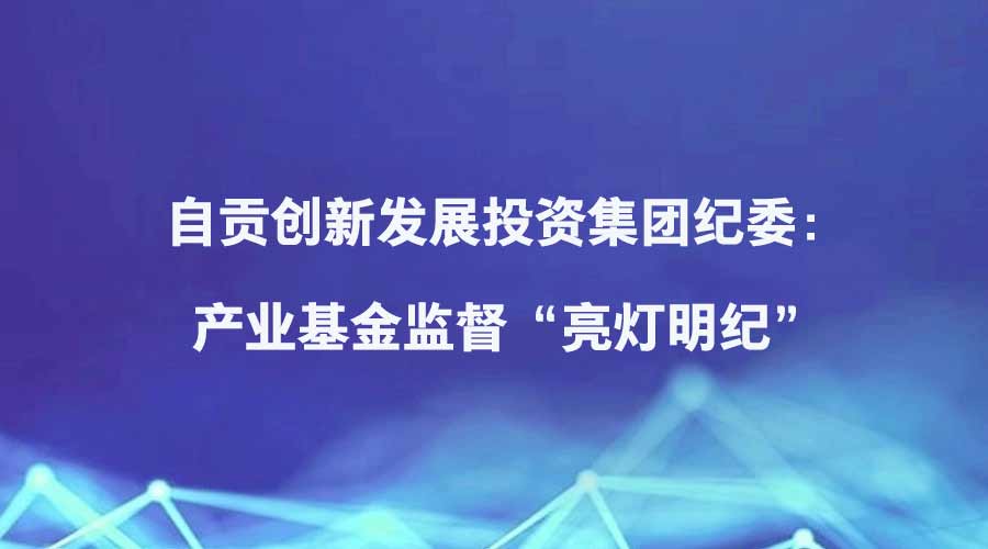 四川日报报道丨自贡创新发展投资集团纪委：产业基金监督“亮灯明纪”