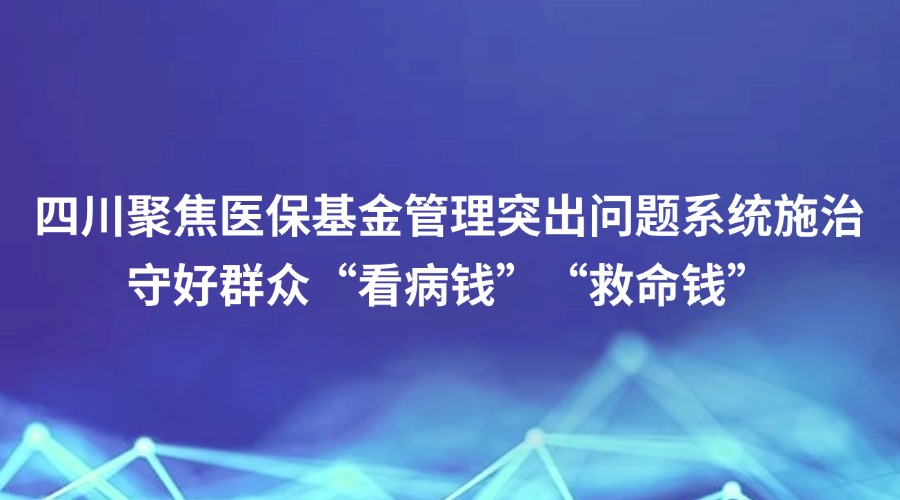 中国纪检监察报报道丨四川聚焦医保基金管理突出问题系统施治 守好群众“看病钱”“救命钱”