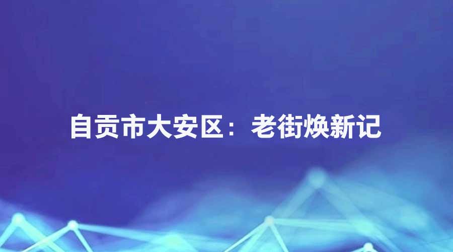 廉洁四川《口碑故事》栏目报道丨自贡市大安区：老街焕新记