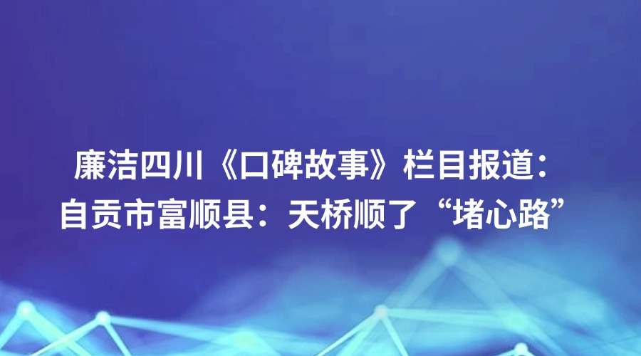 廉洁四川《口碑故事》栏目报道丨自贡市富顺县：天桥顺了“堵心路”