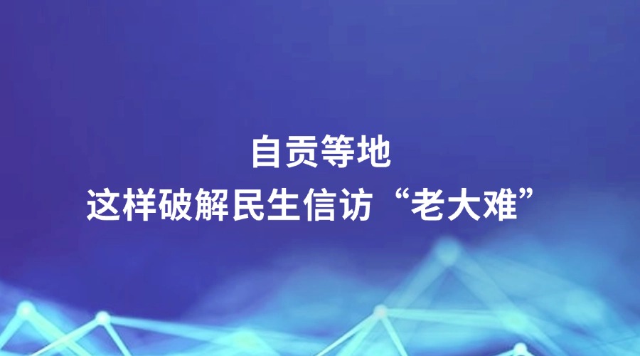 四川党的建设报道 | 自贡等地这样破解民生信访“老大难”