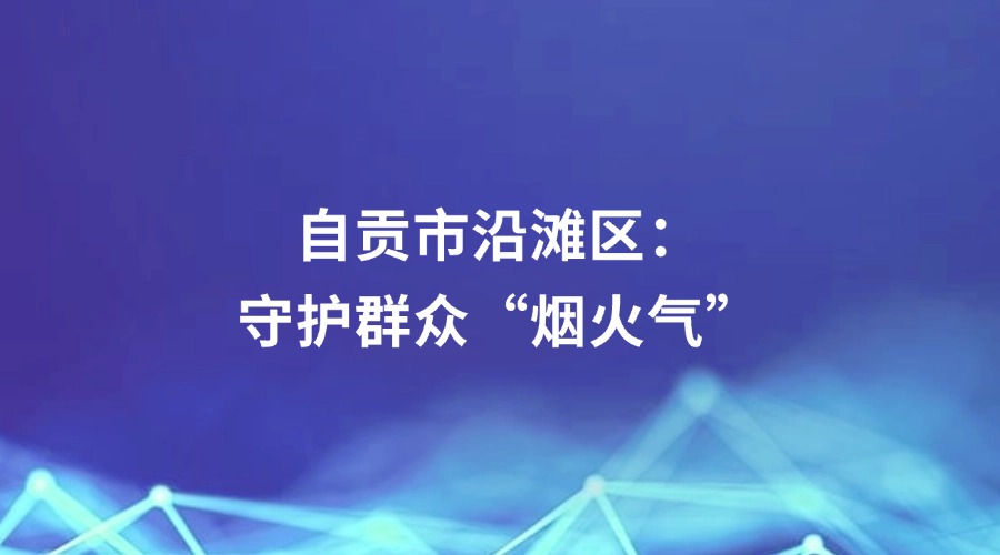 廉洁四川《清风暖民心》栏目报道丨自贡市沿滩区：守护群众“烟火气”