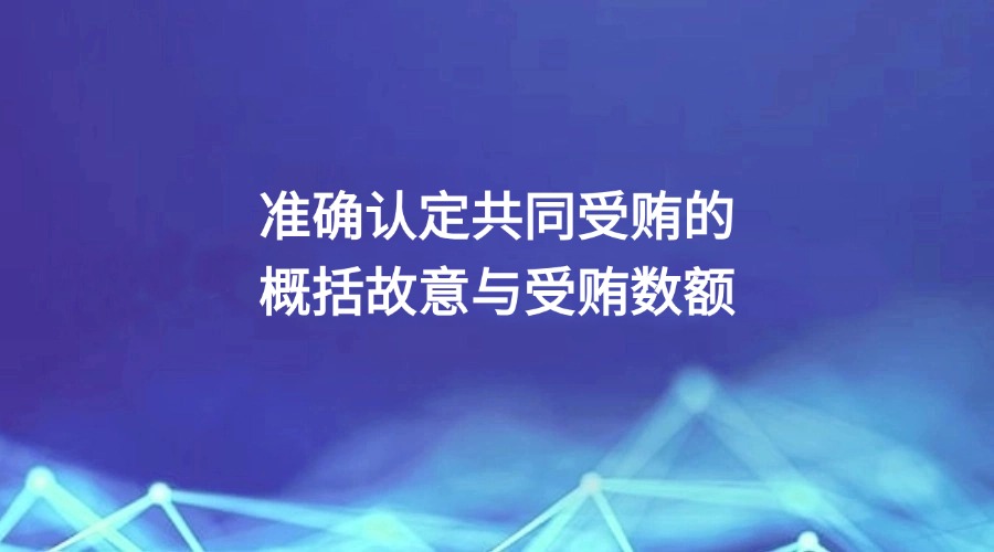 中国纪检监察报报道丨准确认定共同受贿的概括故意与受贿数额