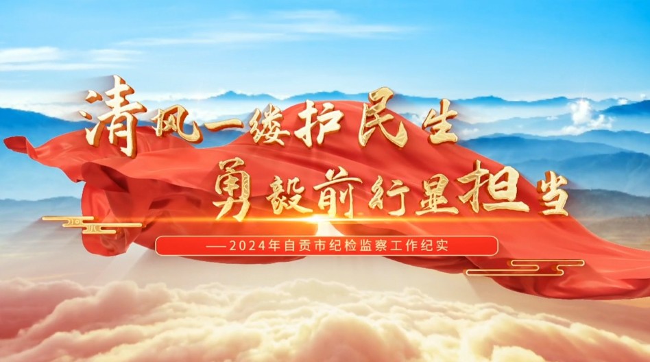 2024年自贡市纪检监察工作纪实（一）服务中心大局 强化政治监督