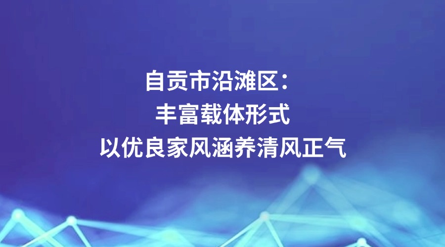 中国纪检监察报关注 | 自贡市沿滩区：丰富载体形式 以优良家风涵养清风正气