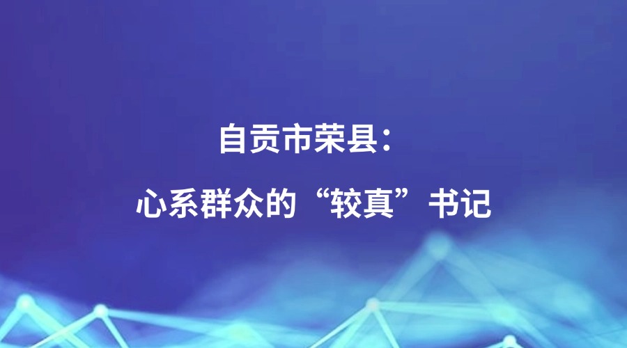 廉洁四川《纪检人•映记》栏目关注 | 自贡市荣县：心系群众的“较真”书记