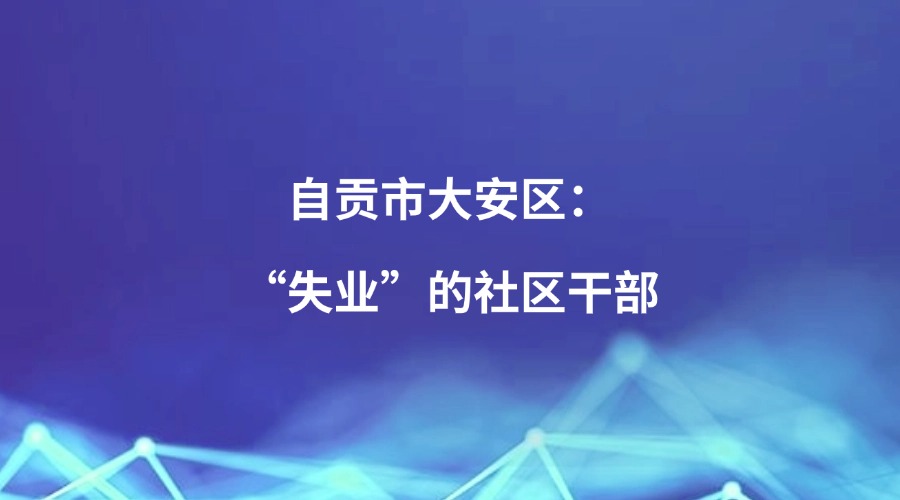 廉洁四川《“四个专班”在行动》栏目关注丨自贡市大安区：“失业”的社区干部